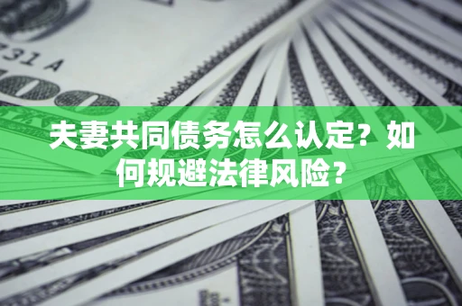 武汉夫妻共同债务怎么认定？如何规避法律风险？