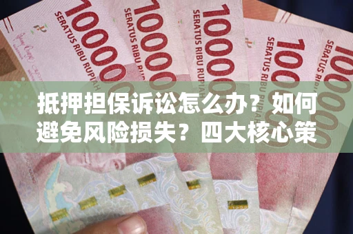 武汉抵押担保诉讼怎么办？如何避免风险损失？四大核心策略全解读