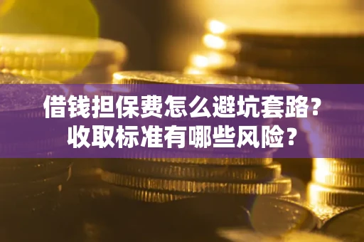 武汉借钱担保费怎么避坑套路？收取标准有哪些风险？