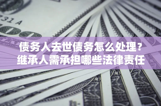 武汉债务人去世债务怎么处理？继承人需承担哪些法律责任？