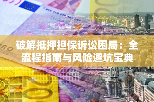 武汉破解抵押担保诉讼困局：全流程指南与风险避坑宝典