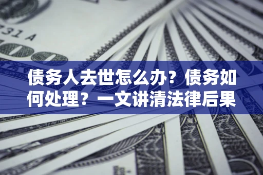 武汉债务人去世怎么办？债务如何处理？一文讲清法律后果