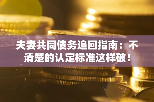 武汉夫妻共同债务追回指南：不清楚的认定标准这样破！