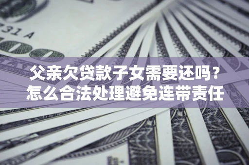 武汉父亲欠贷款子女需要还吗？怎么合法处理避免连带责任？