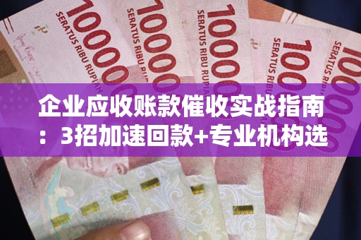 武汉企业应收账款催收实战指南：3招加速回款+专业机构选择避坑