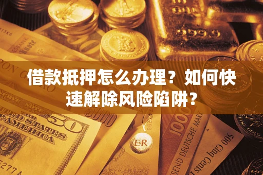 武汉借款抵押怎么办理？如何快速解除风险陷阱？