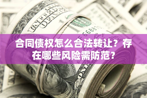 武汉合同债权怎么合法转让？存在哪些风险需防范？