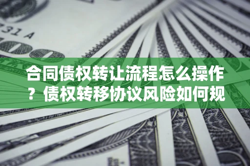 武汉合同债权转让流程怎么操作？债权转移协议风险如何规避？