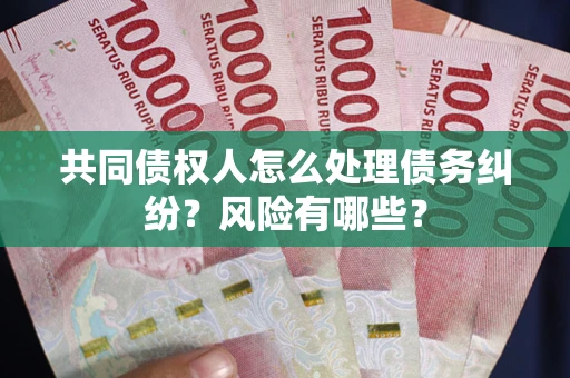武汉共同债权人怎么处理债务纠纷？风险有哪些？
