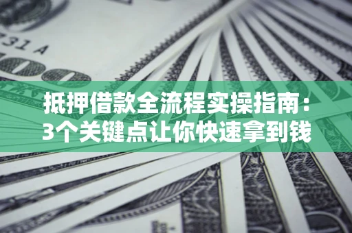 武汉抵押借款全流程实操指南：3个关键点让你快速拿到钱