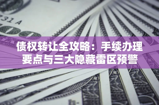 武汉债权转让全攻略：手续办理要点与三大隐藏雷区预警
