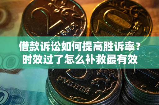 武汉借款诉讼如何提高胜诉率？时效过了怎么补救最有效