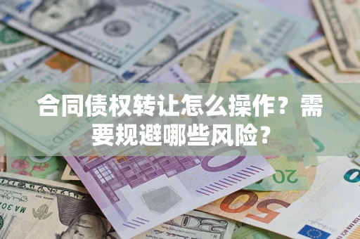 武汉合同债权转让怎么操作？需要规避哪些风险？