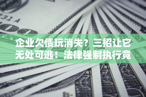 武汉企业欠债玩消失？三招让它无处可逃！法律强制执行竟比讨债公司还狠？