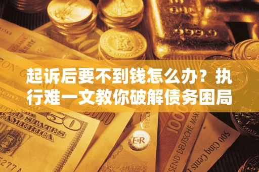 武汉起诉后要不到钱怎么办？执行难一文教你破解债务困局