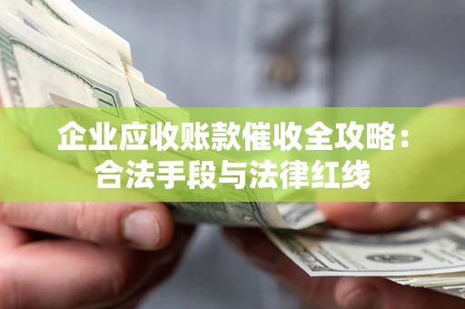 武汉企业应收账款催收全攻略：合法手段与法律红线