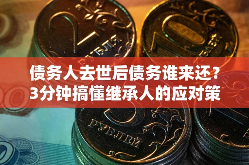 武汉债务人去世后债务谁来还？3分钟搞懂继承人的应对策略