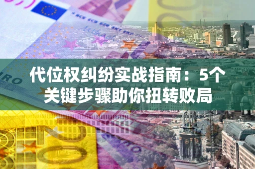 武汉代位权纠纷实战指南：5个关键步骤助你扭转败局