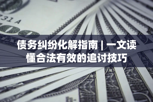 武汉债务纠纷化解指南 | 一文读懂合法有效的追讨技巧