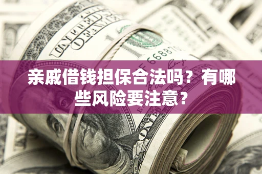武汉亲戚借钱担保合法吗？有哪些风险要注意？