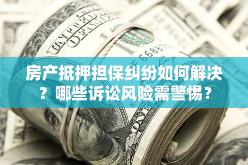 武汉房产抵押担保纠纷如何解决？哪些诉讼风险需警惕？
