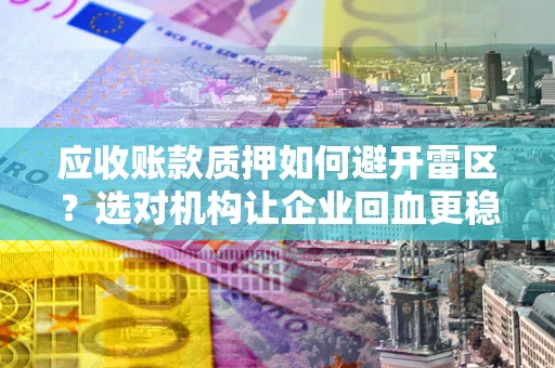 武汉应收账款质押如何避开雷区？选对机构让企业回血更稳