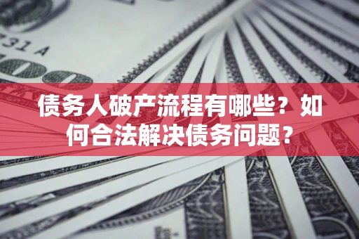 武汉债务人破产流程有哪些？如何合法解决债务问题？