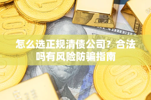 武汉怎么选正规清债公司？合法吗有风险防骗指南