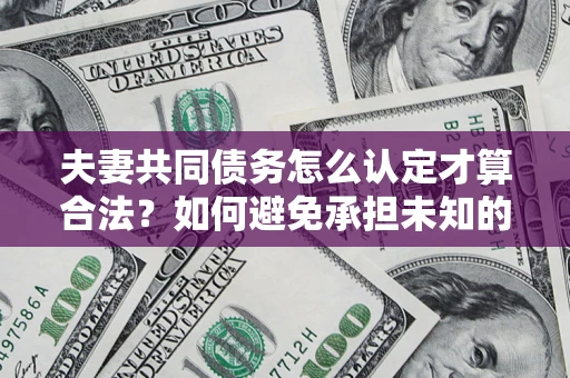 武汉夫妻共同债务怎么认定才算合法？如何避免承担未知的债务风险？