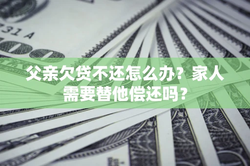 武汉父亲欠贷不还怎么办？家人需要替他偿还吗？