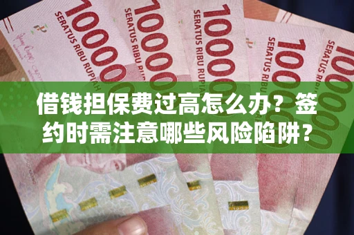 武汉借钱担保费过高怎么办？签约时需注意哪些风险陷阱？