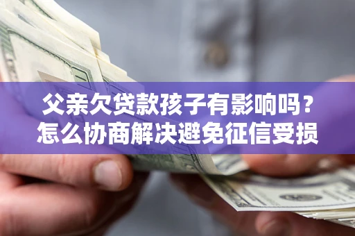 武汉父亲欠贷款孩子有影响吗？怎么协商解决避免征信受损？