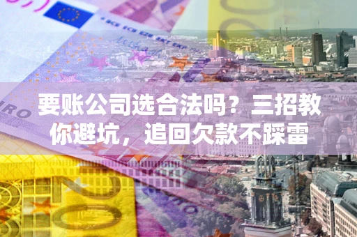 武汉要账公司选合法吗？三招教你避坑，追回欠款不踩雷