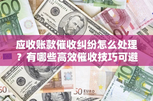 武汉应收账款催收纠纷怎么处理？有哪些高效催收技巧可避免坏账？