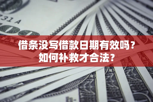 武汉借条没写借款日期有效吗？如何补救才合法？