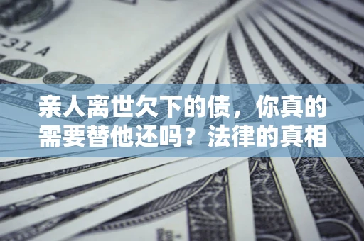 武汉亲人离世欠下的债，你真的需要替他还吗？法律的真相或许与你想的不一样