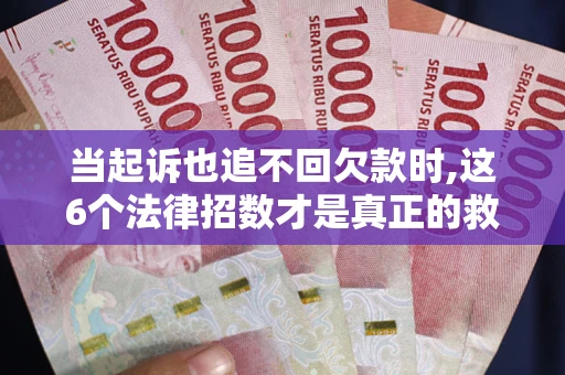 武汉当起诉也追不回欠款时,这6个法律招数才是真正的救命稻草
