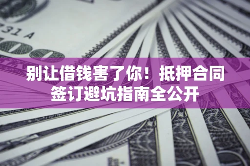 武汉别让借钱害了你！抵押合同签订避坑指南全公开