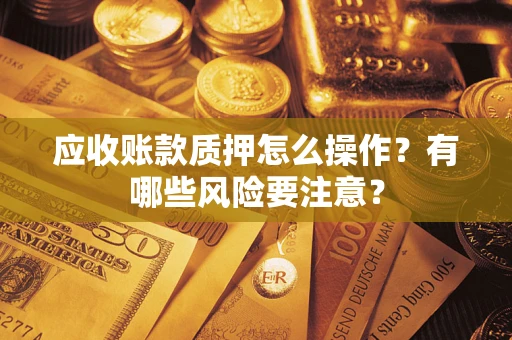 武汉应收账款质押怎么操作？有哪些风险要注意？
