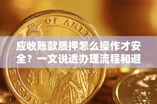武汉应收账款质押怎么操作才安全？一文说透办理流程和避险绝招